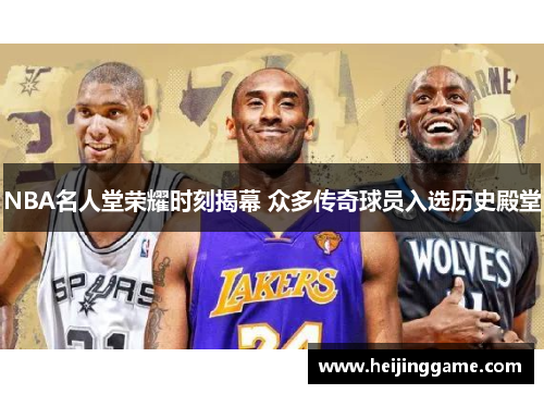 NBA名人堂荣耀时刻揭幕 众多传奇球员入选历史殿堂